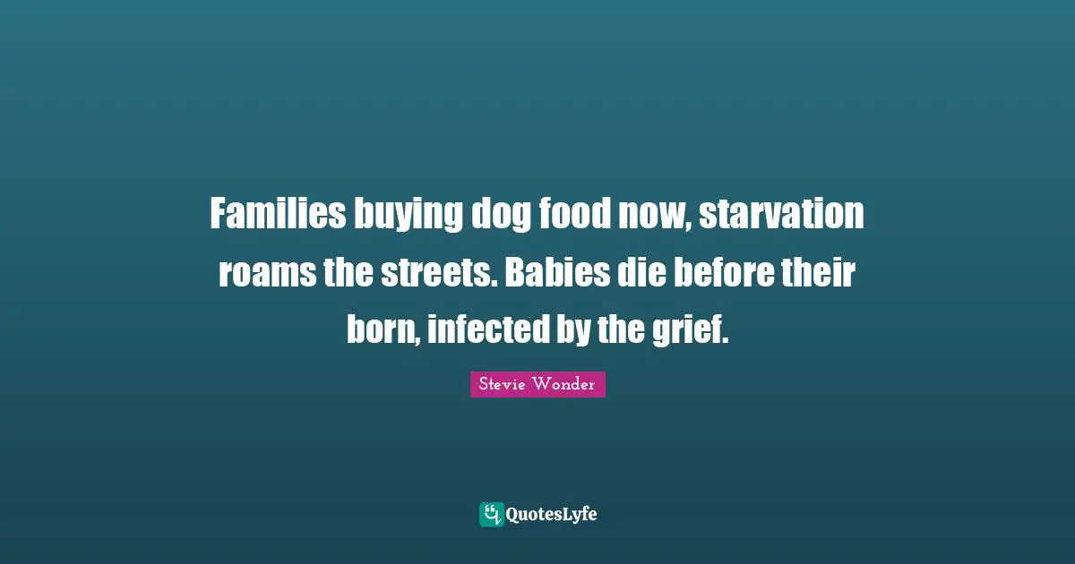 Families buying dog food now, starvation roams the streets. Babies die before their born, infected by the grief.