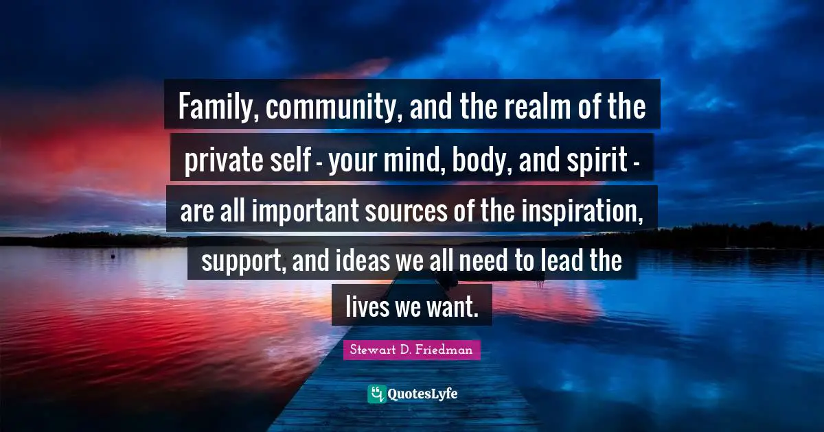 Family, community, and the realm of the private self - your mind, body, and spirit - are all important sources of the inspiration, support, and ideas we all need to lead the lives we want.