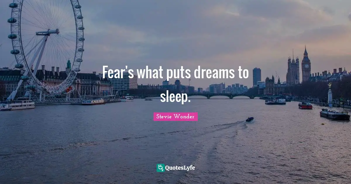 Fear's what puts dreams to sleep.