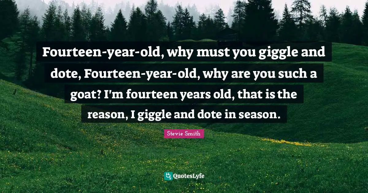 Fourteen-year-old, why must you giggle and dote, Fourteen-year-old, why are you such a goat? I'm fourteen years old, that is the reason, I giggle and dote in season.