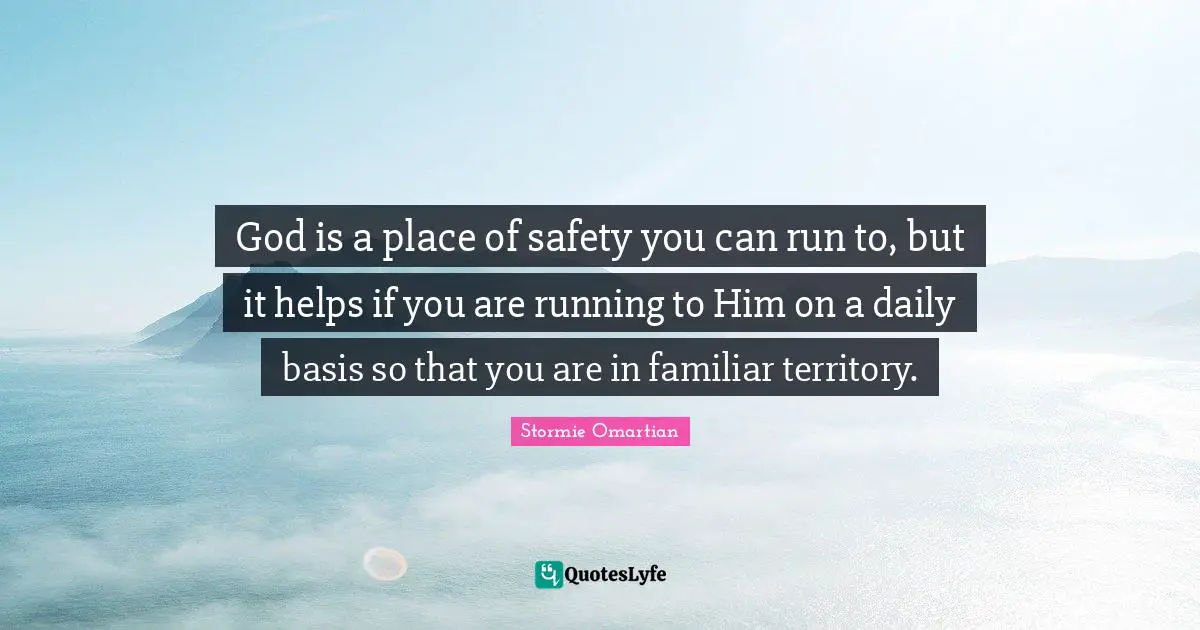 Familiar Quotes: "God is a place of safety you can run to, but it helps if you are running to Him on a daily basis so that you are in familiar territory."