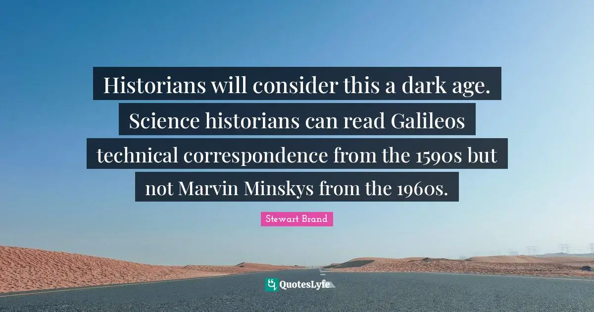 Historians will consider this a dark age. Science historians can read Galileos technical correspondence from the 1590s but not Marvin Minskys from the 1960s.