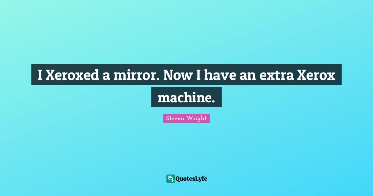 I Xeroxed a mirror. Now I have an extra Xerox machine.
