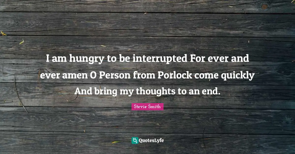 I am hungry to be interrupted For ever and ever amen O Person from Porlock come quickly And bring my thoughts to an end.