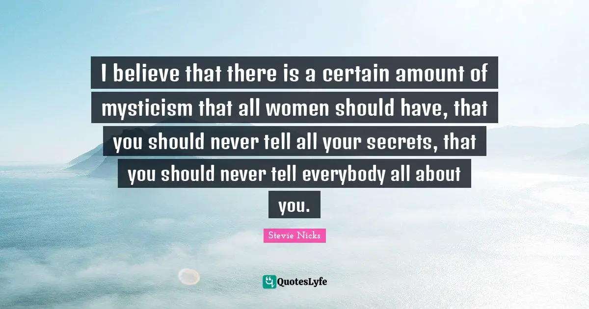 I believe that there is a certain amount of mysticism that all women should have, that you should never tell all your secrets, that you should never tell everybody all about you.