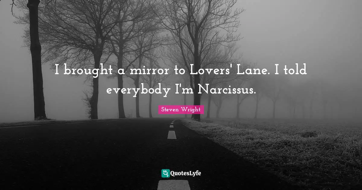 I brought a mirror to Lovers' Lane. I told everybody I'm Narcissus.