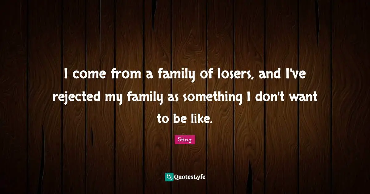 I come from a family of losers, and I've rejected my family as something I don't want to be like.