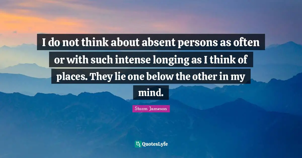I do not think about absent persons as often or with such intense longing as I think of places. They lie one below the other in my mind.
