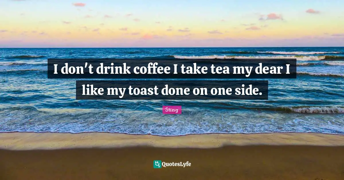 I don't drink coffee I take tea my dear I like my toast done on one side.