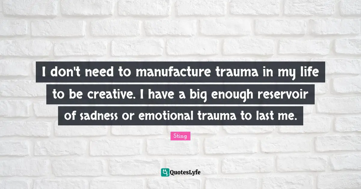 Trauma Quotes: "I don't need to manufacture trauma in my life to be creative. I have a big enough reservoir of sadness or emotional trauma to last me."
