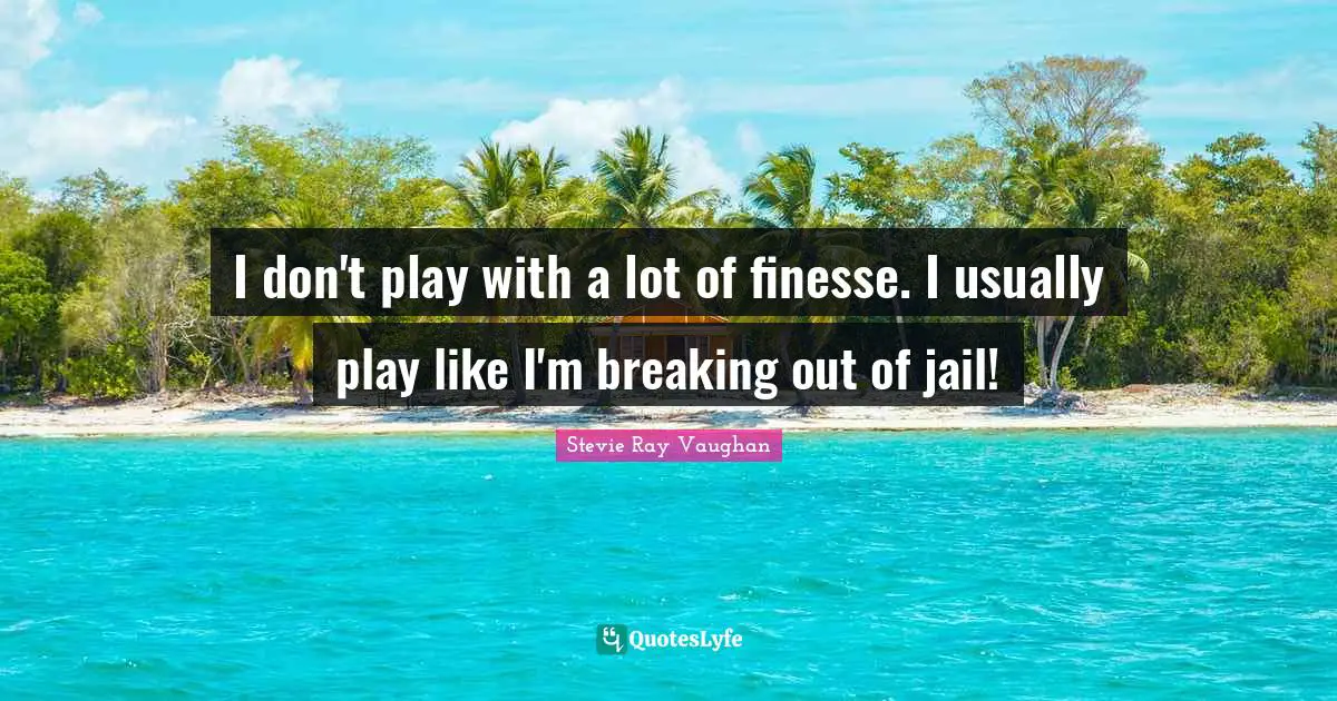 I don't play with a lot of finesse. I usually play like I'm breaking out of jail!