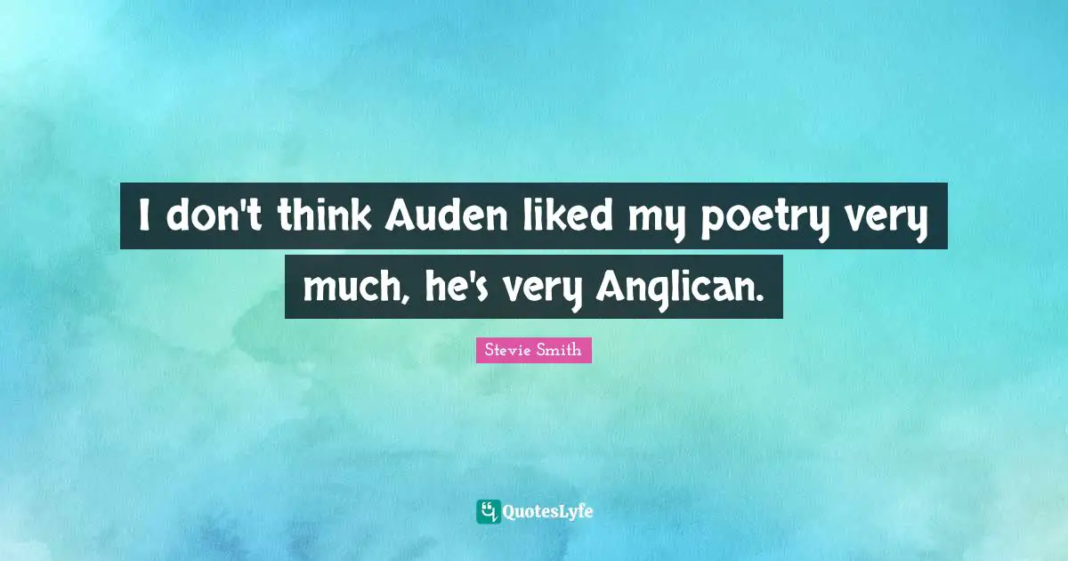 I don't think Auden liked my poetry very much, he's very Anglican.