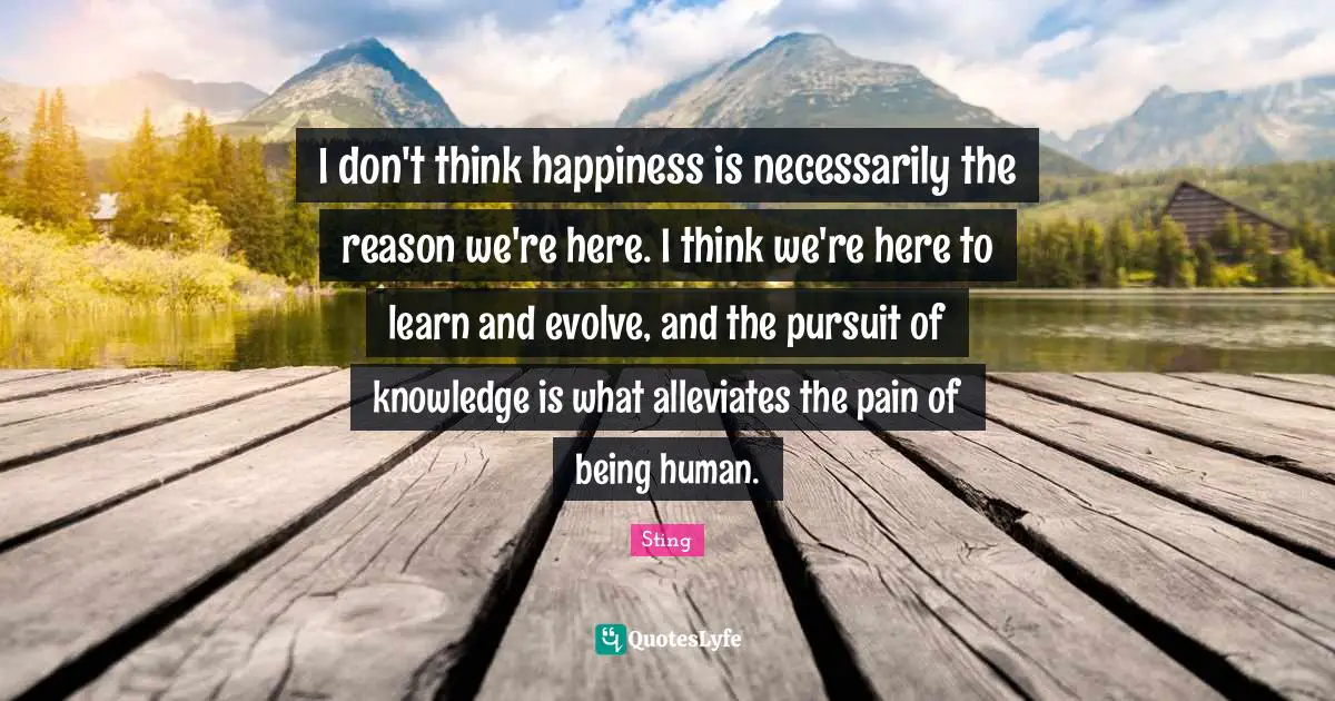 Evolve Quotes: "I don't think happiness is necessarily the reason we're here. I think we're here to learn and evolve, and the pursuit of knowledge is what alleviates the pain of being human."