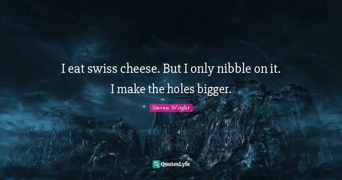 I eat swiss cheese. But I only nibble on it. I make the holes bigger.