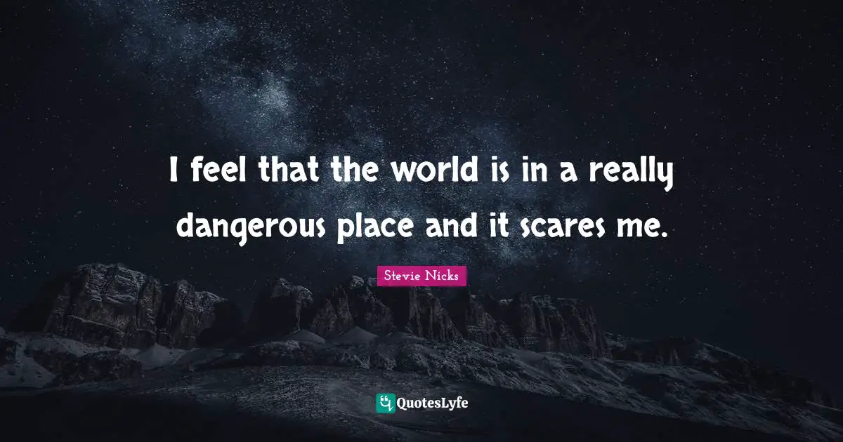 Stevie Nicks Quotes: "I feel that the world is in a really dangerous place and it scares me."