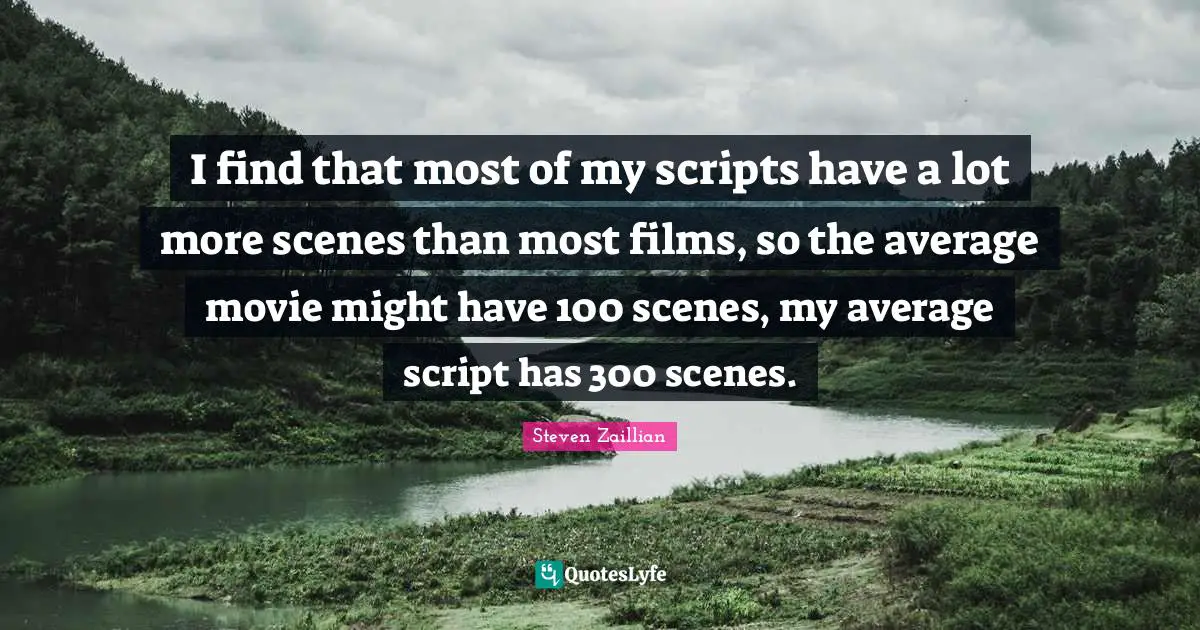 I find that most of my scripts have a lot more scenes than most films, so the average movie might have 100 scenes, my average script has 300 scenes.