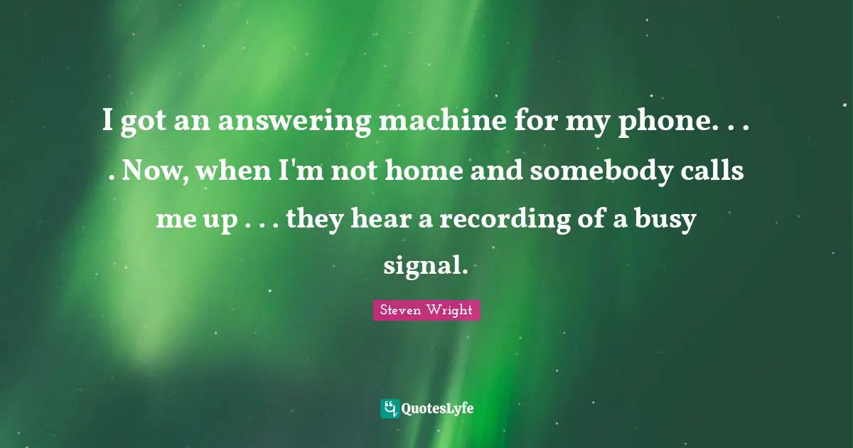 I got an answering machine for my phone. . . . Now, when I'm not home and somebody calls me up . . . they hear a recording of a busy signal.