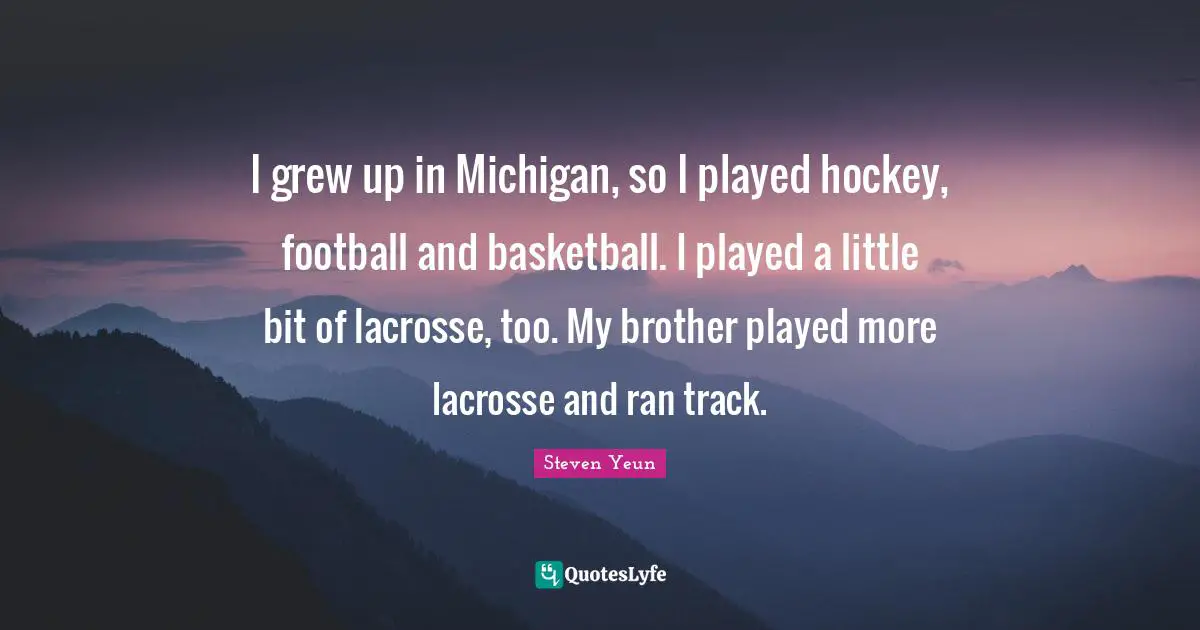 Steven Yeun Quotes: "I grew up in Michigan, so I played hockey, football and basketball. I played a little bit of lacrosse, too. My brother played more lacrosse and ran track."