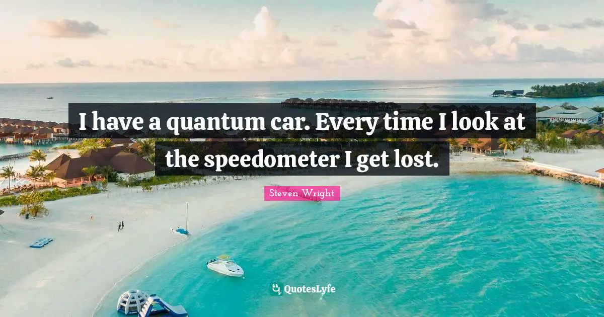 I have a quantum car. Every time I look at the speedometer I get lost.