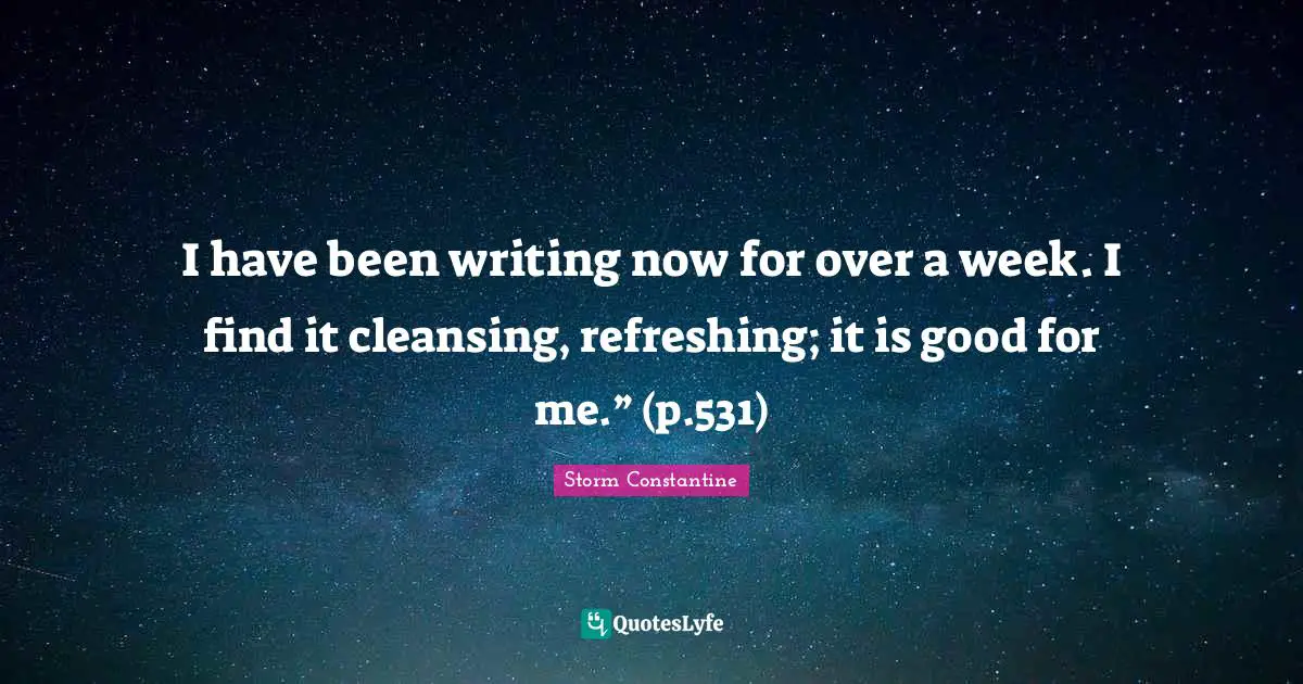 I have been writing now for over a week. I find it cleansing, refreshing; it is good for me.” (p.531)