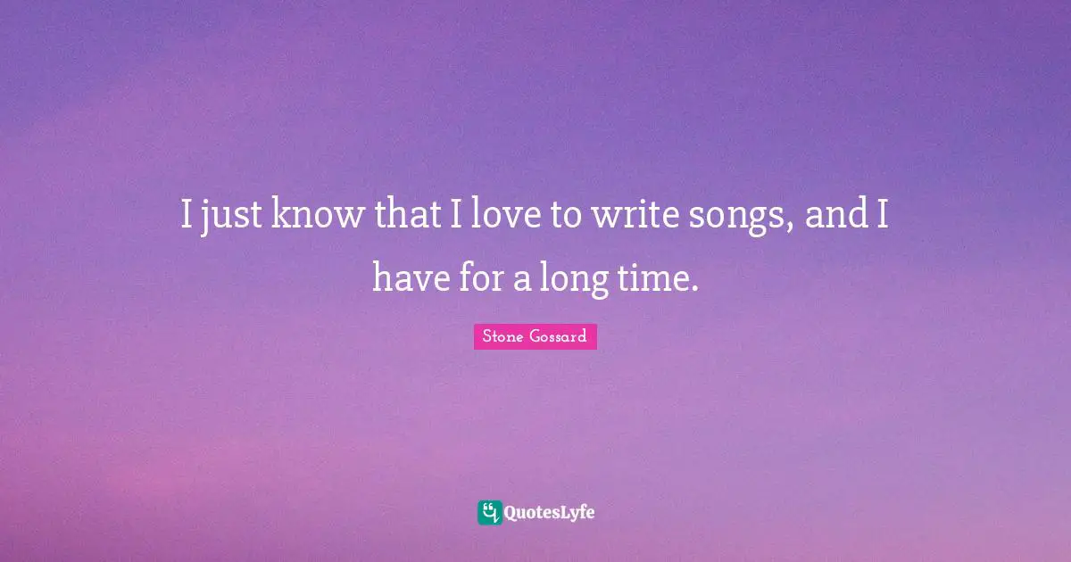 I just know that I love to write songs, and I have for a long time.