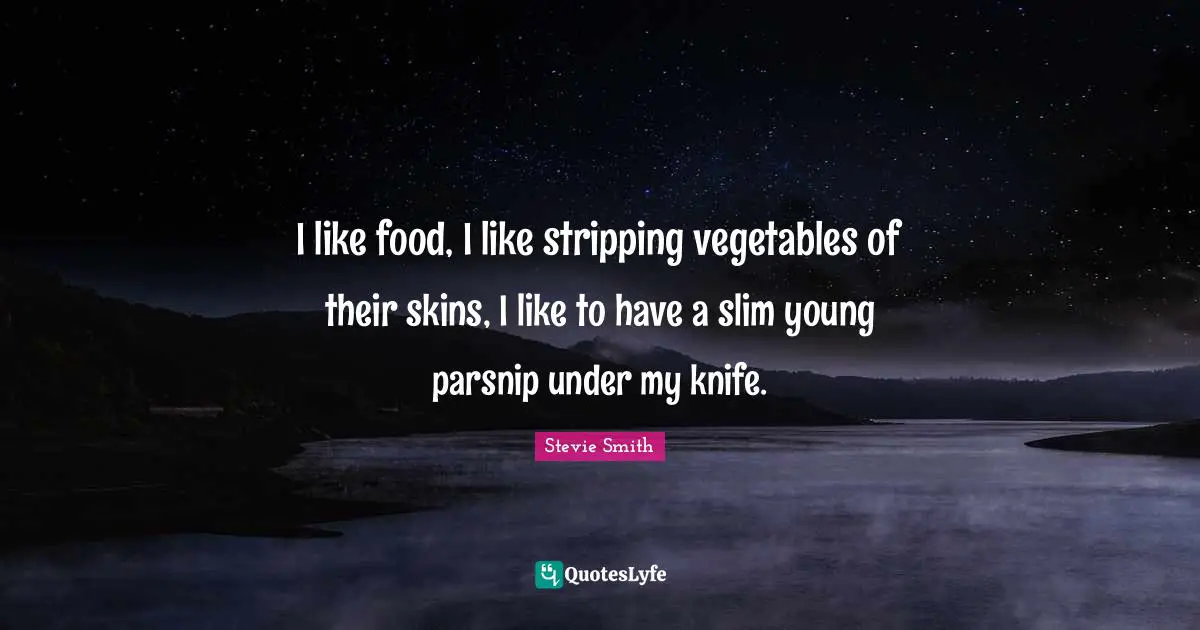 Stripping Quotes: "I like food, I like stripping vegetables of their skins, I like to have a slim young parsnip under my knife."