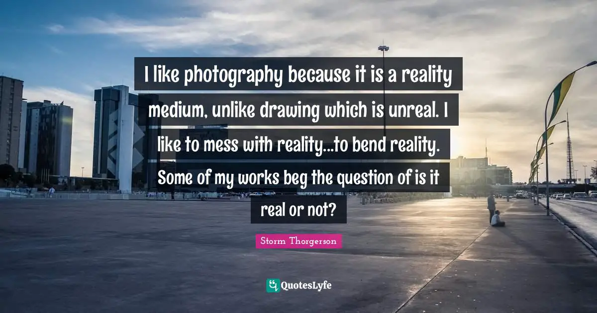 Unreal Quotes: "I like photography because it is a reality medium, unlike drawing which is unreal. I like to mess with reality...to bend reality. Some of my works beg the question of is it real or not?"