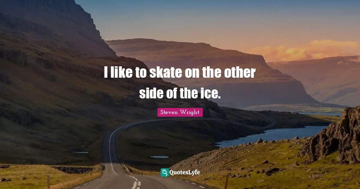 I like to skate on the other side of the ice.