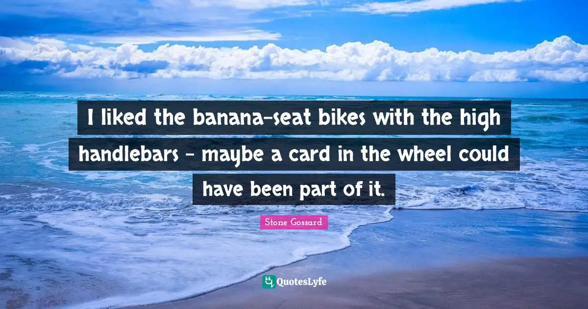 Could Have Been Quotes: "I liked the banana-seat bikes with the high handlebars - maybe a card in the wheel could have been part of it."