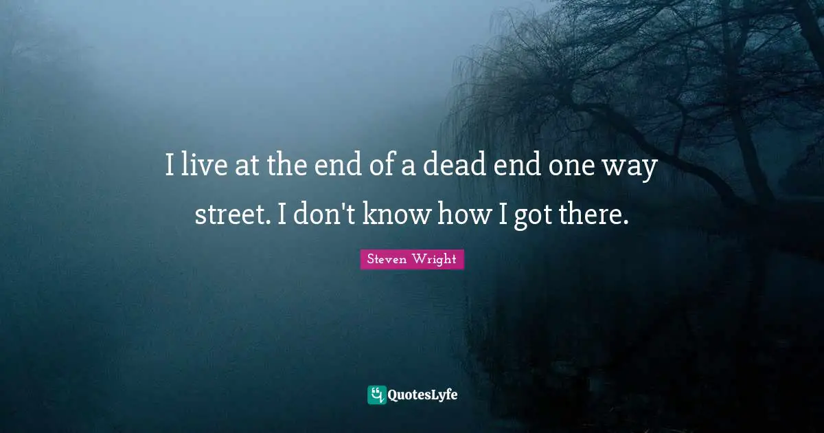 I live at the end of a dead end one way street. I don't know how I got there.