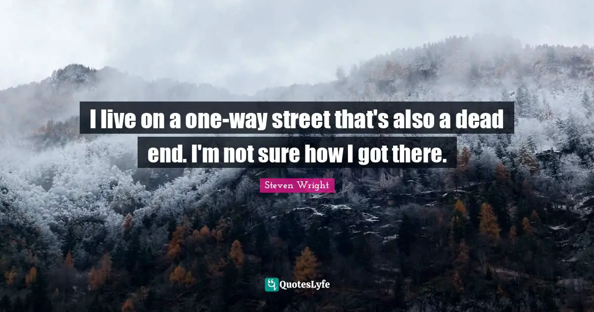I live on a one-way street that's also a dead end. I'm not sure how I got there.