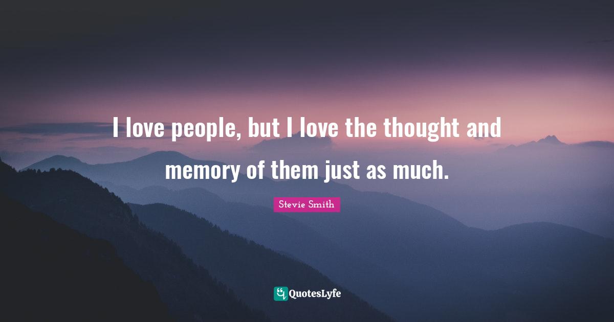 I love people, but I love the thought and memory of them just as much.