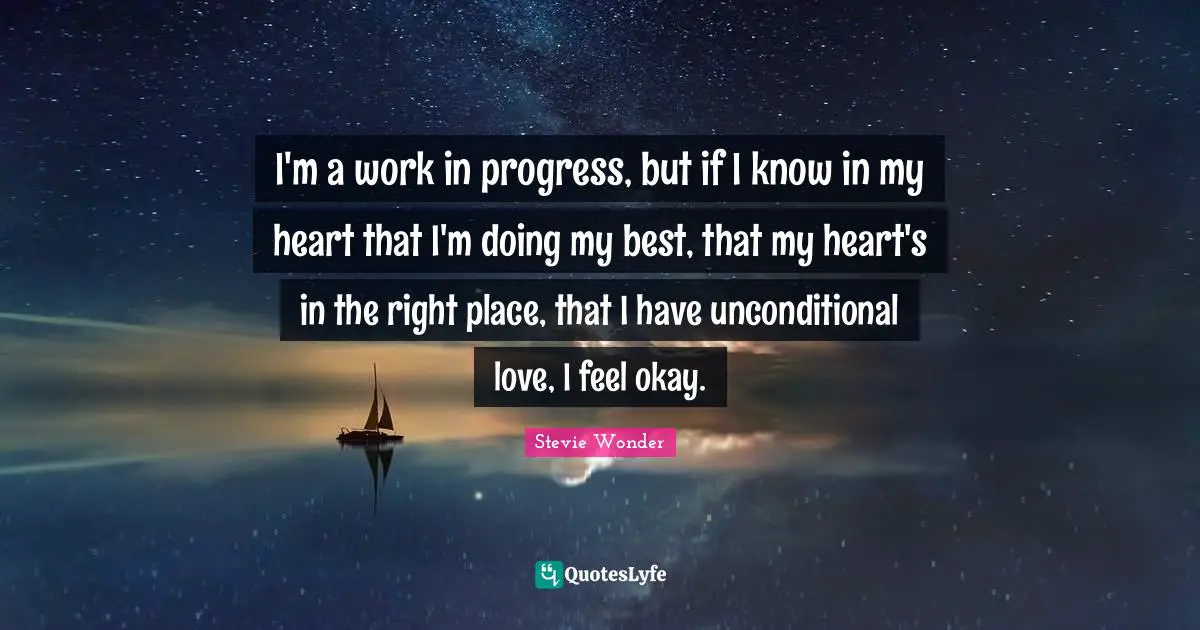 Work In Progress Quotes: "I'm a work in progress, but if I know in my heart that I'm doing my best, that my heart's in the right place, that I have unconditional love, I feel okay."