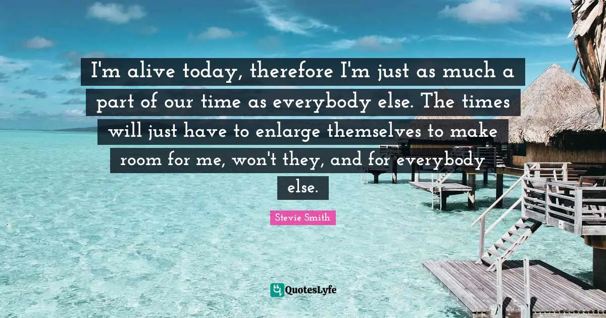 Live For Today Quotes: "I'm alive today, therefore I'm just as much a part of our time as everybody else. The times will just have to enlarge themselves to make room for me, won't they, and for everybody else."