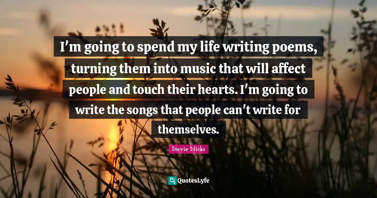 Stevie Nicks Quotes: "I'm going to spend my life writing poems, turning them into music that will affect people and touch their hearts. I'm going to write the songs that people can't write for themselves."