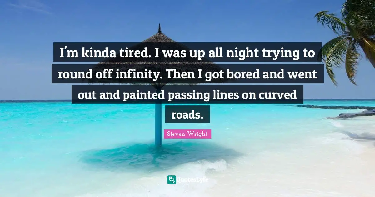 I'm kinda tired. I was up all night trying to round off infinity. Then I got bored and went out and painted passing lines on curved roads.