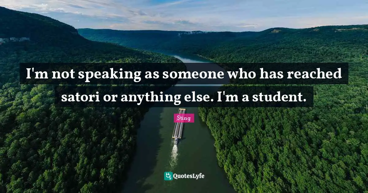 I'm not speaking as someone who has reached satori or anything else. I'm a student.