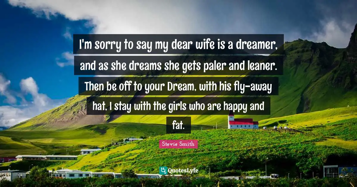 I'm sorry to say my dear wife is a dreamer, and as she dreams she gets paler and leaner. Then be off to your Dream, with his fly-away hat, I stay with the girls who are happy and fat.
