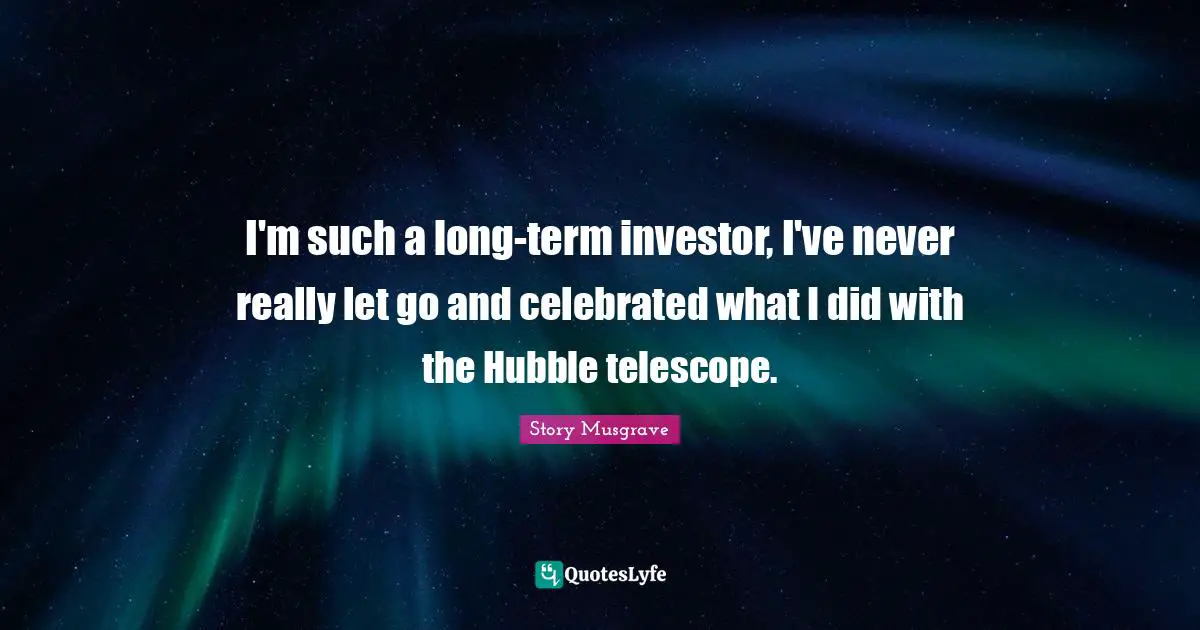 I'm such a long-term investor, I've never really let go and celebrated what I did with the Hubble telescope.