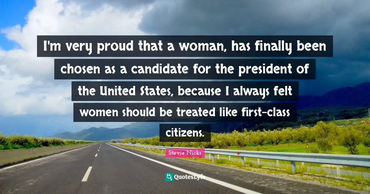 I'm very proud that a woman, has finally been chosen as a candidate for the president of the United States, because I always felt women should be treated like first-class citizens.