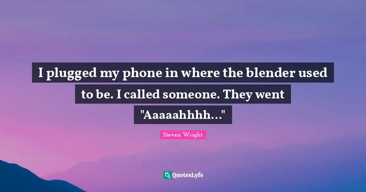 I plugged my phone in where the blender used to be. I called someone. They went "Aaaaahhhh..."