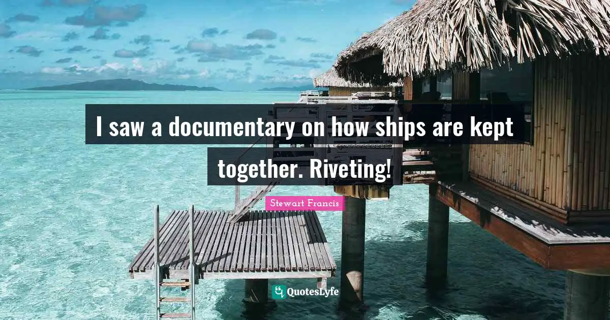 I saw a documentary on how ships are kept together. Riveting!