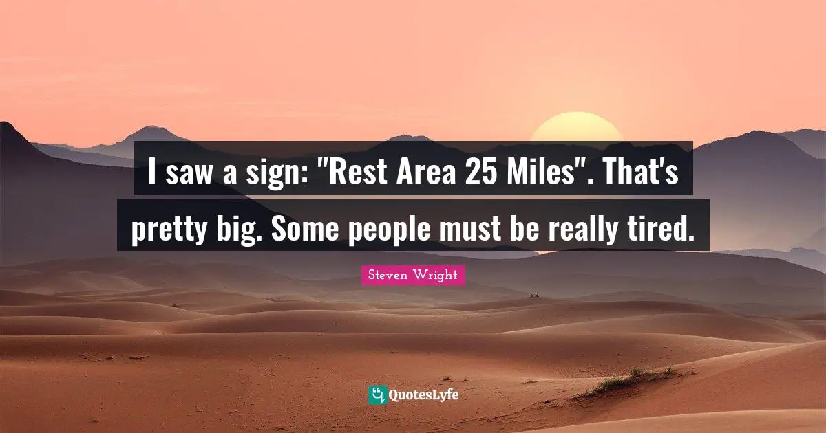 I saw a sign: "Rest Area 25 Miles". That's pretty big. Some people must be really tired.