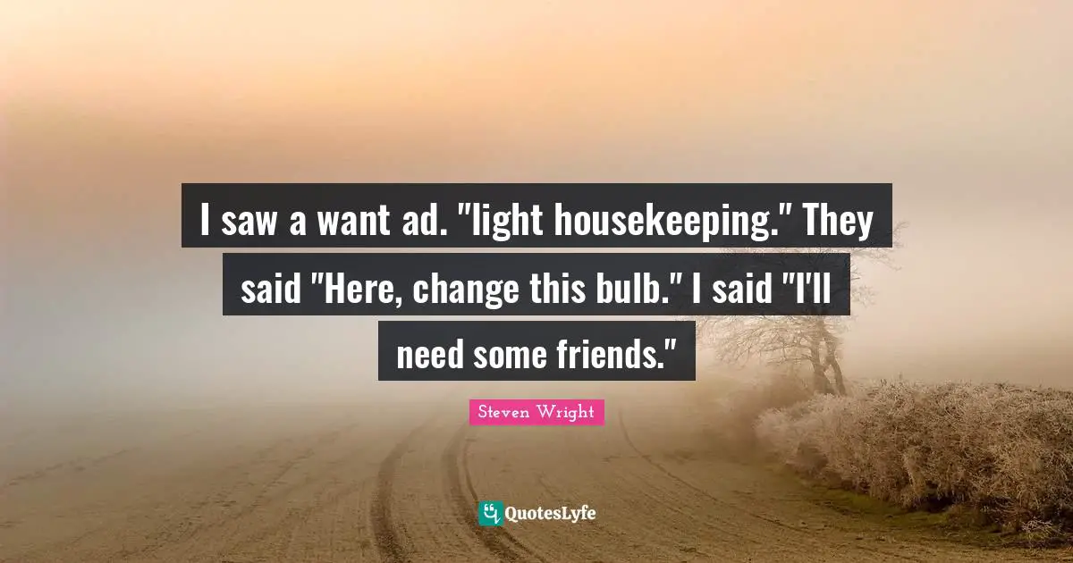 Housekeeping Quotes: "I saw a want ad. "light housekeeping." They said "Here, change this bulb." I said "I'll need some friends.""