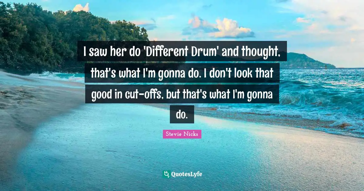 Stevie Nicks Quotes: "I saw her do 'Different Drum' and thought, that's what I'm gonna do. I don't look that good in cut-offs, but that's what I'm gonna do."