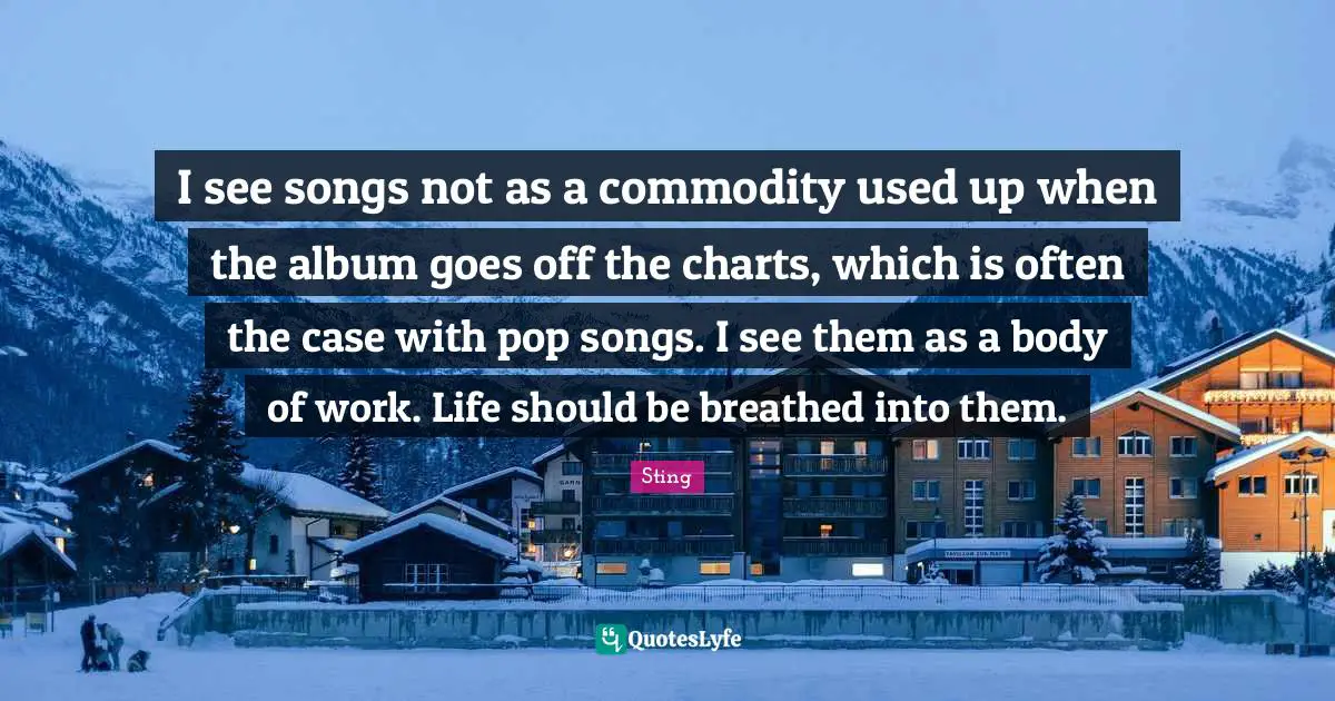 Albums Quotes: "I see songs not as a commodity used up when the album goes off the charts, which is often the case with pop songs. I see them as a body of work. Life should be breathed into them."