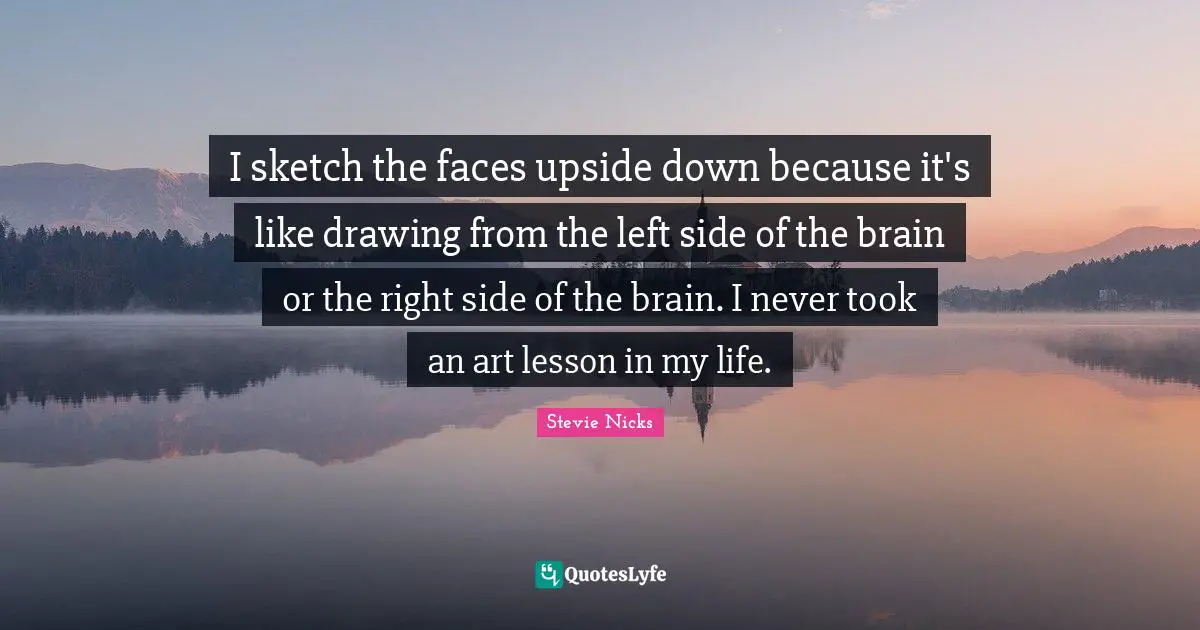 Stevie Nicks Quotes: "I sketch the faces upside down because it's like drawing from the left side of the brain or the right side of the brain. I never took an art lesson in my life."