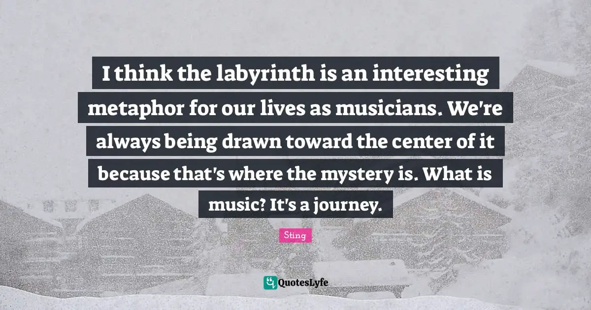 I think the labyrinth is an interesting metaphor for our lives as musicians. We're always being drawn toward the center of it because that's where the mystery is. What is music? It's a journey.