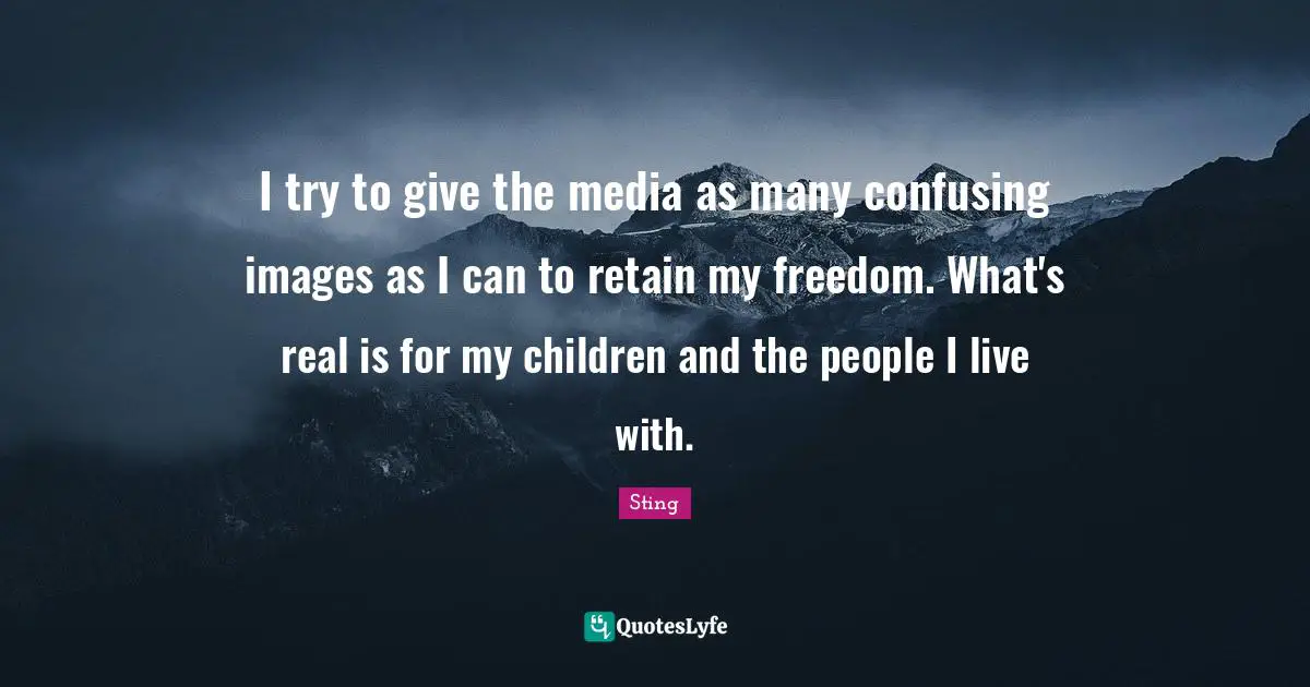 I try to give the media as many confusing images as I can to retain my freedom. What's real is for my children and the people I live with.