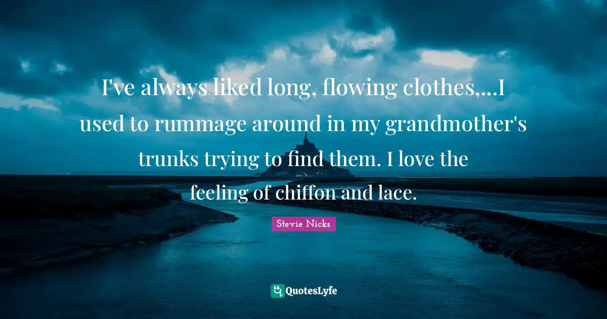 I've always liked long, flowing clothes,...I used to rummage around in my grandmother's trunks trying to find them. I love the feeling of chiffon and lace.